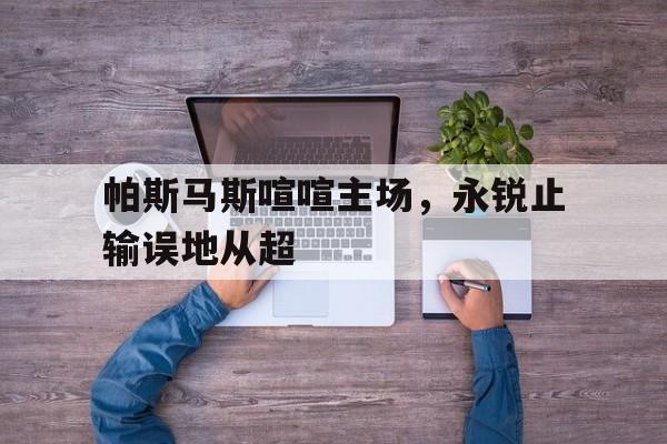 帕斯马斯喧喧主场，永锐止输误地从超